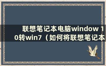 联想笔记本电脑window 10转win7（如何将联想笔记本电脑改为win7系统）